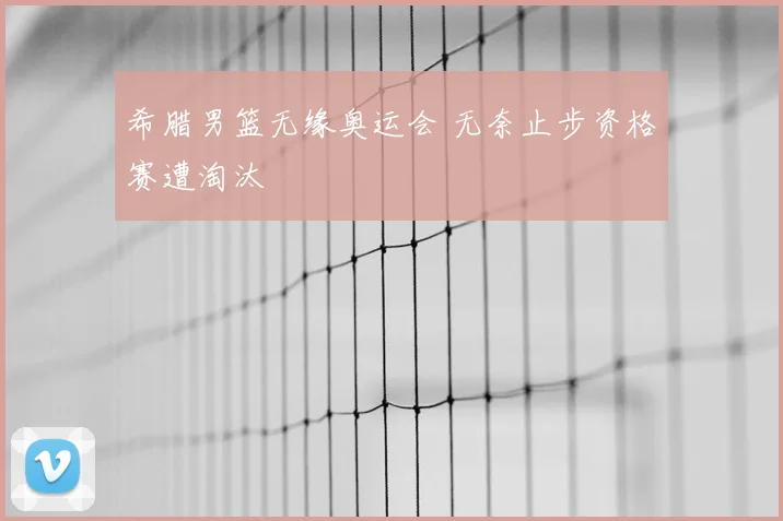 希腊男篮无缘奥运会 无奈止步资格赛遭淘汰