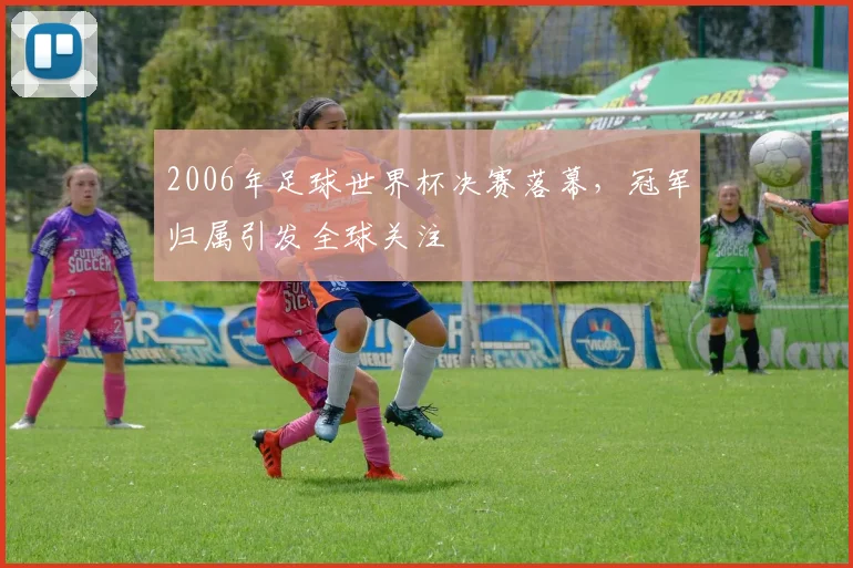 2006年足球世界杯决赛落幕，冠军归属引发全球关注