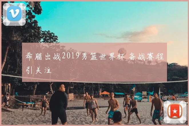 希腊出战2019男篮世界杯 备战赛程引关注