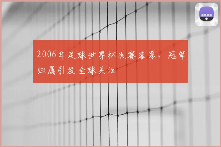 2006年足球世界杯决赛落幕，冠军归属引发全球关注