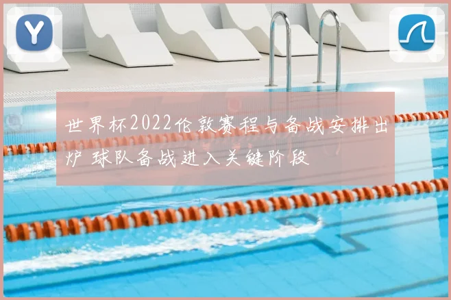 世界杯2022伦敦赛程与备战安排出炉 球队备战进入关键阶段